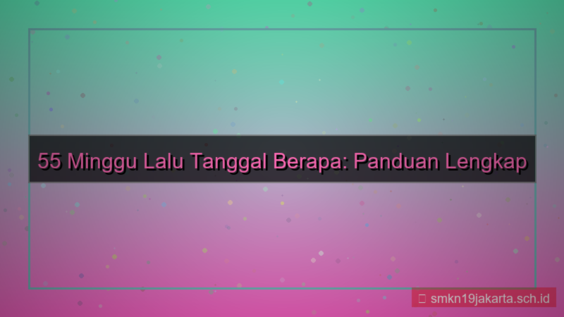 55 minggu yang lalu tanggal berapa