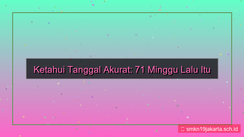 visual 71 minggu yang lalu tanggal berapa