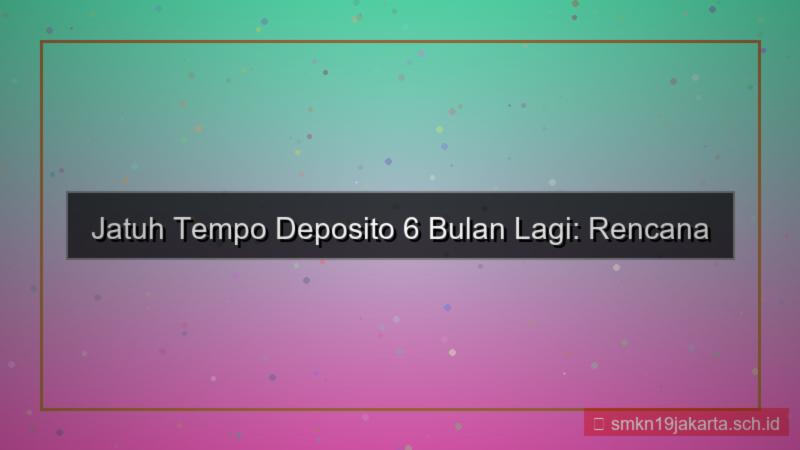 jatuh tempo deposito 6 bulan lagi
