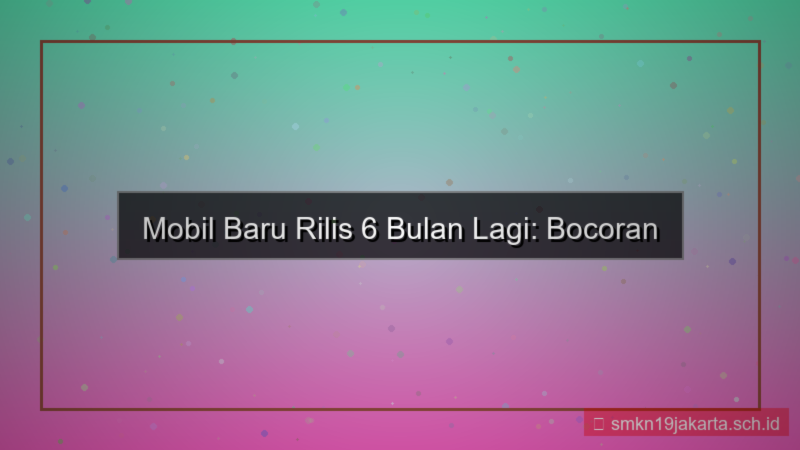 visual mobil baru rilis 6 bulan lagi